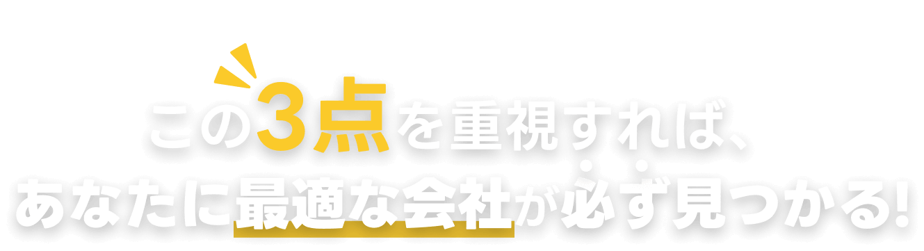 この3点を重視すれば、あなたに最適な会社が必ず見つかる!